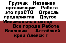 Грузчик › Название организации ­ Работа-это проСТО › Отрасль предприятия ­ Другое › Минимальный оклад ­ 26 000 - Все города Работа » Вакансии   . Алтайский край,Алейск г.